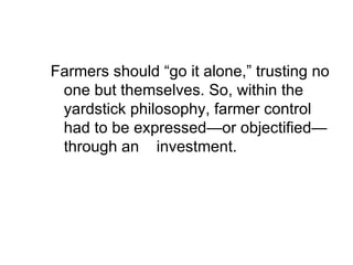Farmers should “go it alone,” trusting no one but themselves. So, within the yardstick philosophy, farmer control had to be expressed—or objectified—through an  investment.  
