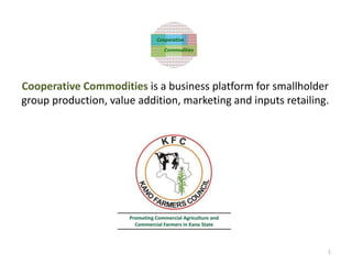 Cooperative Commodities is a business platform for smallholder
group production, value addition, marketing and inputs retailing.
Cooperative
Commodities
1
 