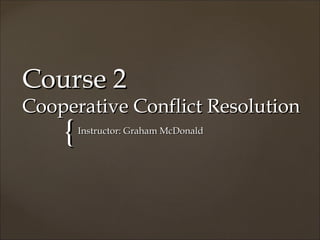 Course 2
Cooperative Conflict Resolution
    {   Instructor: Graham McDonald
 