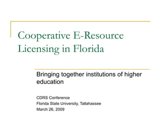 Cooperative E-Resource Licensing in Florida Bringing together institutions of higher education CDRS Conference Florida State University, Tallahassee March 26, 2009 