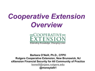 Cooperative Extension
Overview
Barbara O’Neill, Ph.D., CFP®
Rutgers Cooperative Extension, New Brunswick, NJ
eXtension Financial Security for All Community of Practice
boneill@njaes.rutgers.edu
@moneytalk1
 
