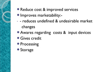Reduce

cost & improved services
Improves marketability:- - reduces undefined & undesirable market
changes
Awares regarding costs & input devices
Gives credit
Processing
Storage

 