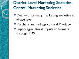 District Level Marketing SocietiesCentral Marketing Societies
Deal

with primary marketing societies at
village level
Purchase and sell agricultural Produce
Supply agricultural Inputs to farmers
through PMS

 