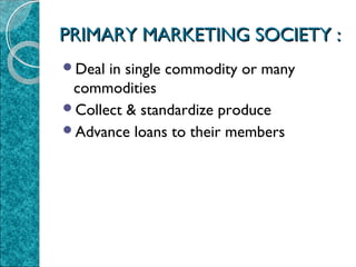 PRIMARY MARKETING SOCIETY :
Deal

in single commodity or many
commodities
Collect & standardize produce
Advance loans to their members

 