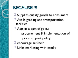 BECAUSE!!!!
Supplies quality goods to consumers
 Avails grading and transportation
facilities
 Acts as a part of govt.:procurement & implementation of
price support policy
 encourage self-help
 Links marketing with credit


 