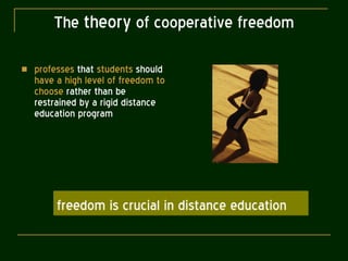 The  theory  of cooperative freedom professes  that  students  should  have a high level of freedom   to choose  rather than be restrained by a rigid distance education program freedom is crucial in distance education 