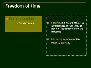 Freedom of time Communication Synchronous inflexible , but allows people to communicate in real time, as they do face-to-face or on the telephone Scheduling  communication varies in  flexibility . 
