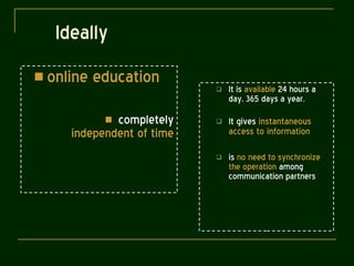 Ideally online education  completely  independent of time It is  available  24 hours a day, 365 days a year. It gives  instantaneous access to information is  no need to synchronize   the operation  among communication partners 