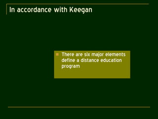 In accordance with Keegan There are six major elements define a distance education program 