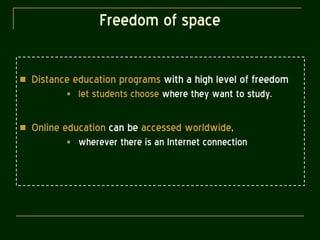 Freedom of space Distance education programs  with a high level of freedom  let students choose  where they want to study. Online education  can be  accessed worldwide ,  wherever there is an Internet connection 