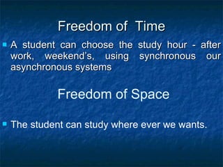 Freedom of  Time A student can choose the study hour - after work, weekend’s, using synchronous our asynchronous systems Freedom of Space The student can study where ever we wants.   