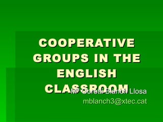 COOPERATIVE GROUPS IN THE ENGLISH CLASSROOM Mª Goretti Blanch Llosa [email_address] 