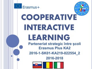 COOPERATIVE
INTERACTIVE
LEARNING
Parteneriat strategic între școli
Erasmus Plus KA2
2016-1-SK01-KA219-022554_2
2016-2018
 