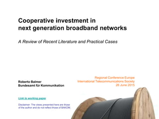 Cooperative investment in
next generation broadband networks
A Review of Recent Literature and Practical Cases
Roberto Balmer
Bundesamt für Kommunikation
Regional Conference Europe
International Telecommunications Society
26 June 2015
Link to working paper
Disclaimer: The views presented here are those
of the author and do not reflect those of BAKOM.
 