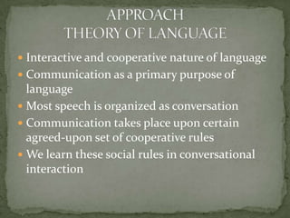 Interactive and cooperative nature of languageCommunication as a primary purpose of languageMost speech is organized as conversationCommunication takes place upon certain agreed-upon set of cooperative rulesWe learn these social rules in conversational interactionAPPROACHTHEORY OF LANGUAGE