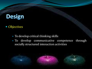  Objectives

       To develop critical thinking skills
       To develop communicative competence through
        socially structured interaction activities
 