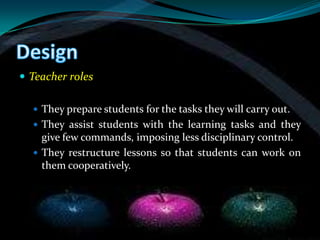 Teacher roles

   They prepare students for the tasks they will carry out.
   They assist students with the learning tasks and they
    give few commands, imposing less disciplinary control.
   They restructure lessons so that students can work on
    them cooperatively.
 
