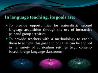  To provide opportunities for naturalistic second
  language acquisition through the use of interactive
  pair and group activities
 To provide teachers with a methodology to enable
  them to achieve this goal and one that can be applied
  in a variety of curriculum settings (e.g., content-
  based, foreign language classrooms)
 
