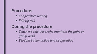 Procedure:
 Cooperative writing
 Editing pair
During the procedure
 Teacher’s role: he or she monitors the pairs or
group work
 Student’s role: active and cooperative
 