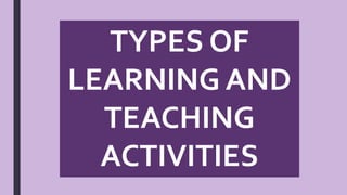TYPES OF
LEARNING AND
TEACHING
ACTIVITIES
 