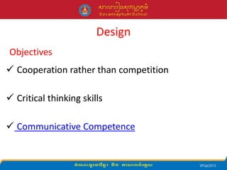 Design
Objectives
 Cooperation rather than competition
 Critical thinking skills
 Communicative Competence
 