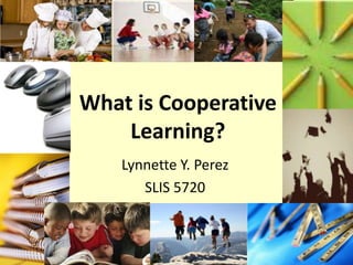 What is Cooperative Learning? Lynnette Y. Perez SLIS 5720 