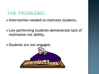  Intervention   needed to motivate students.

 Lowperforming students demonstrate lack of
 motivation not ability.

 Students   are not engaged.
 