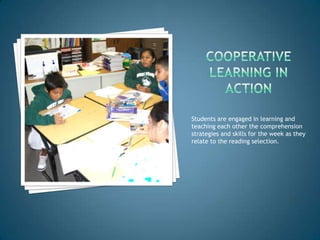 Students are engaged in learning and
teaching each other the comprehension
strategies and skills for the week as they
relate to the reading selection.
 