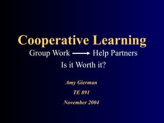 Cooperative Learning
 Group Work       Help Partners
        Is it Worth it?

           Amy Gierman
             TE 891
          November 2004
 
