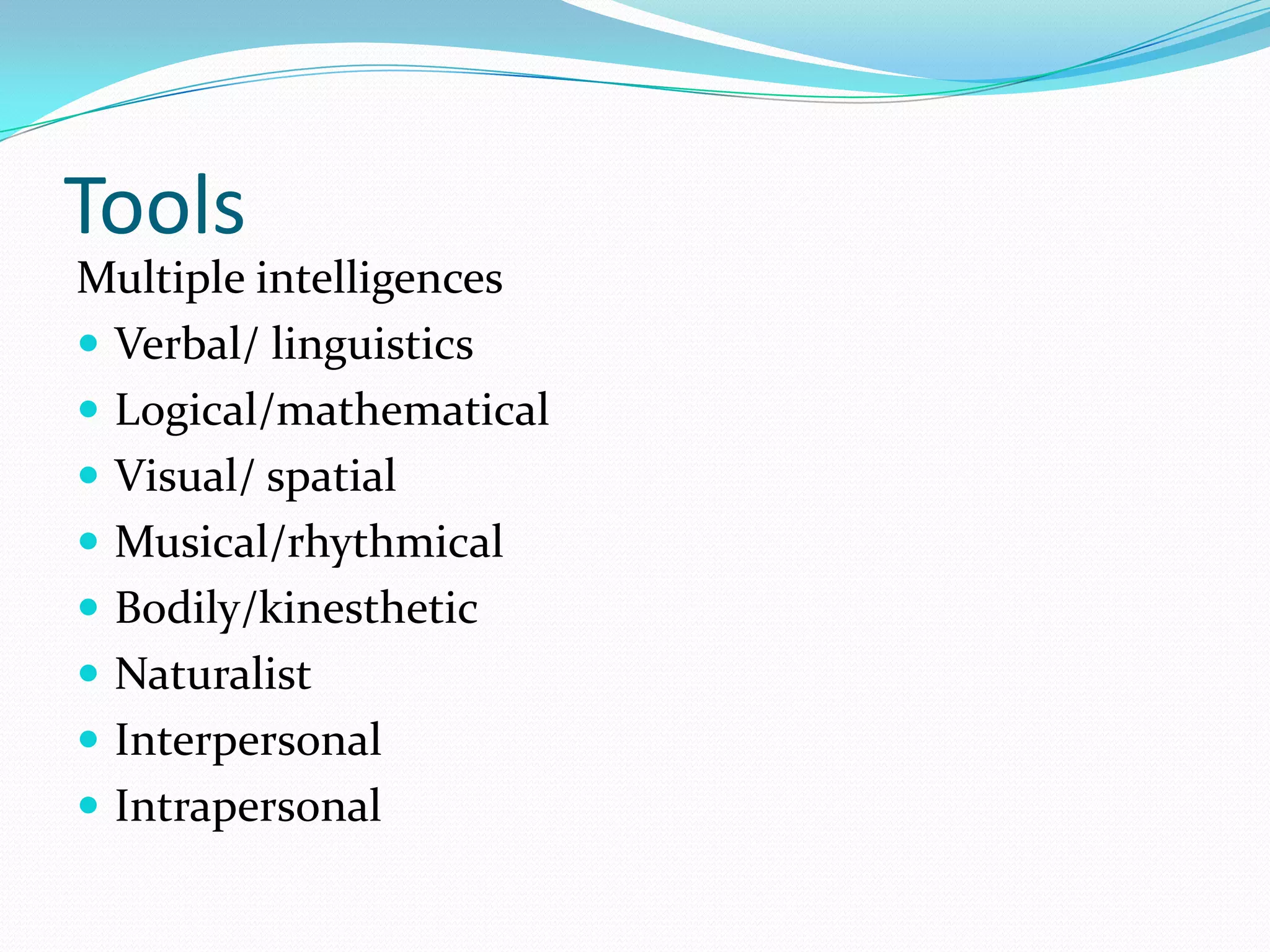 Tools
Multiple intelligences
 Verbal/ linguistics
 Logical/mathematical
 Visual/ spatial
 Musical/rhythmical
 Bodily/kinesthetic
 Naturalist
 Interpersonal
 Intrapersonal
 