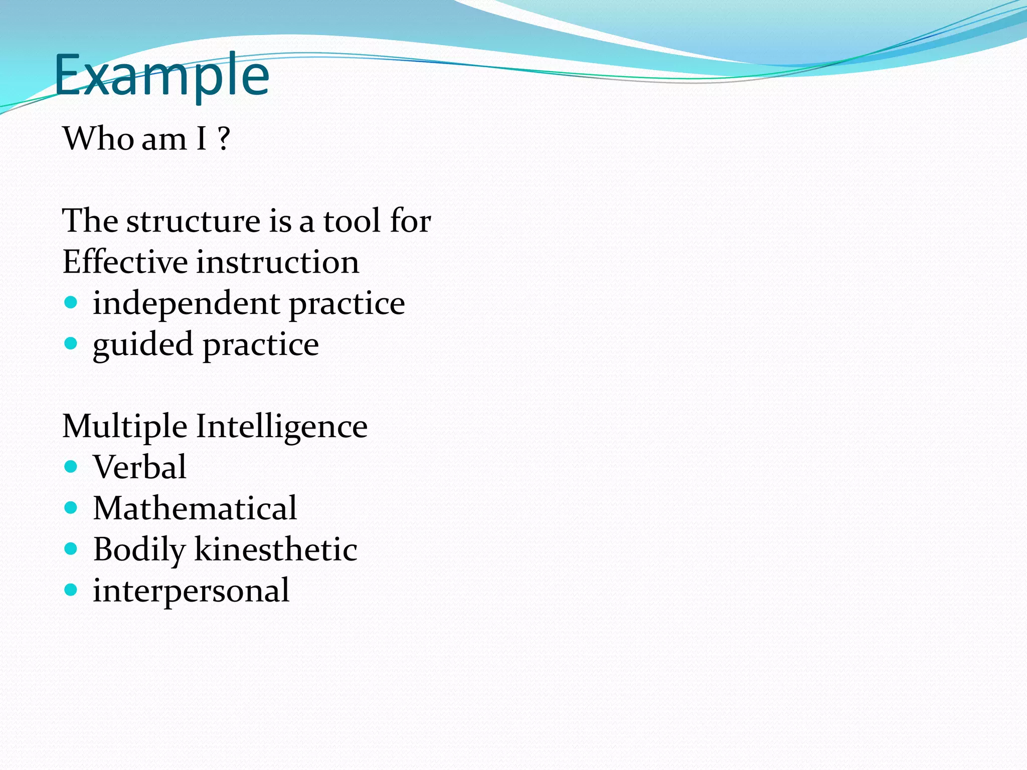 Example
Who am I ?

The structure is a tool for
Effective instruction
 independent practice
 guided practice

Multiple Intelligence
 Verbal
 Mathematical
 Bodily kinesthetic
 interpersonal
 