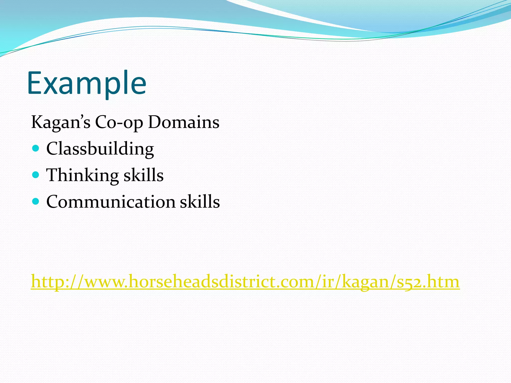 Example
Kagan’s Co-op Domains
 Classbuilding
 Thinking skills
 Communication skills



http://www.horseheadsdistrict.com/ir/kagan/s52.htm
 