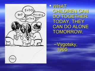  WHAT
  CHILDREN CAN
  DO TOGETHER
  TODAY, THEY
  CAN DO ALONE
  TOMORROW.

 – Vygotsky,
   1965
 