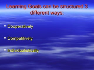 Learning Goals can be structured 3
           different ways:

 Cooperatively

 Competitively

 Individualistically
 