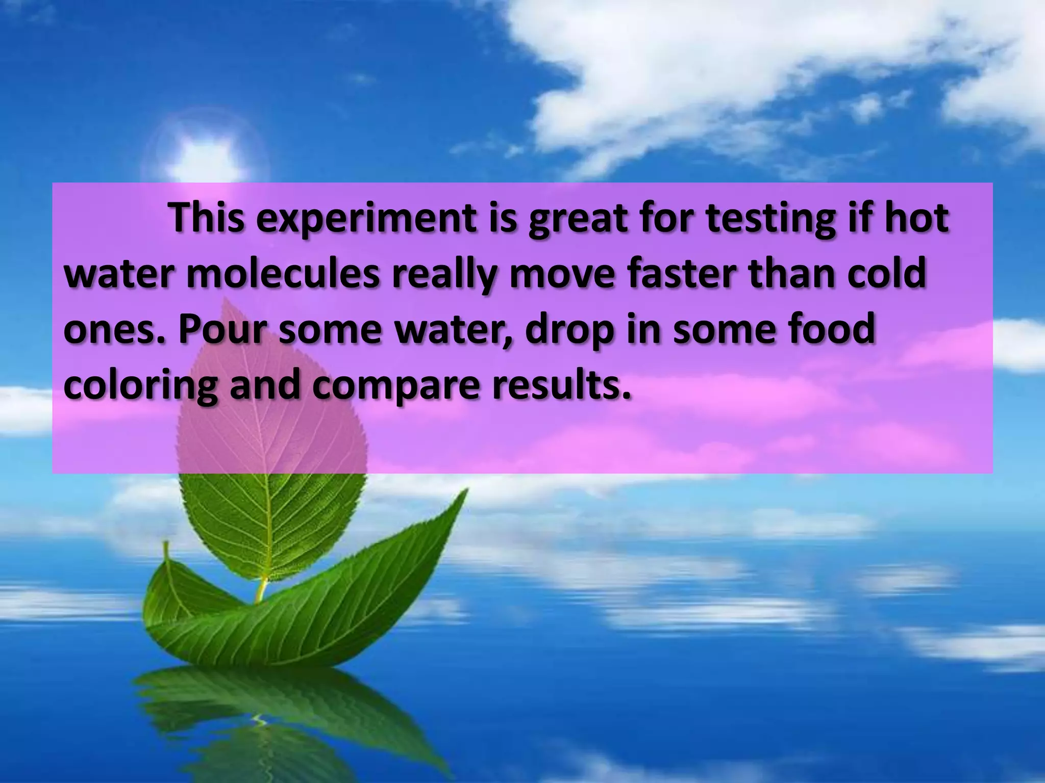 This experiment is great for testing if hot
water molecules really move faster than cold
ones. Pour some water, drop in some food
coloring and compare results.
 