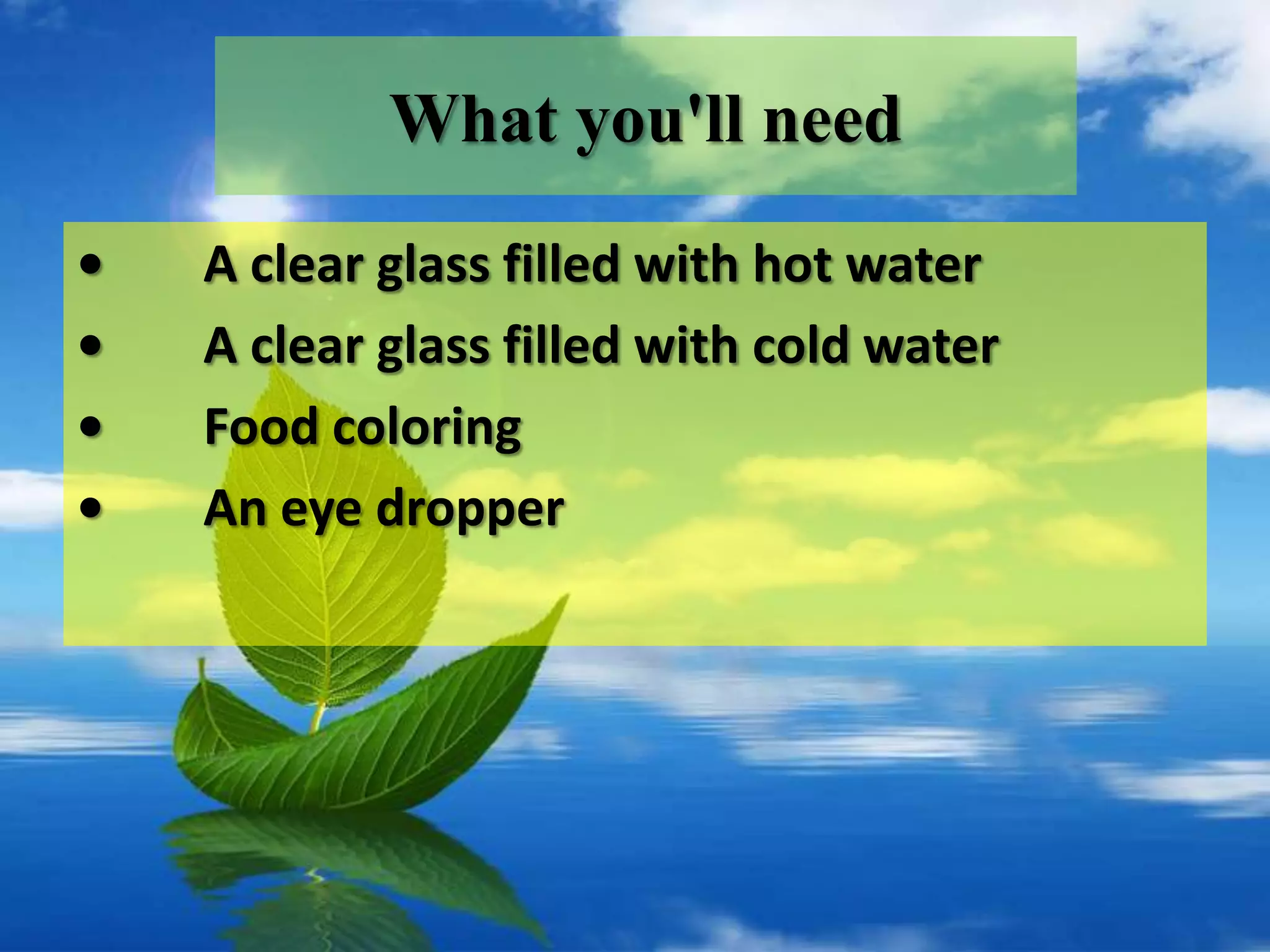 What you'll need
•   A clear glass filled with hot water
•   A clear glass filled with cold water
•   Food coloring
•   An eye dropper
 