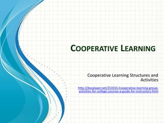 COOPERATIVE LEARNING
Cooperative Learning Structures and
Activities
http://docplayer.net/253555-Cooperative-learning-
group-activities-for-college-courses-a-guide-for-
instructors.html
 