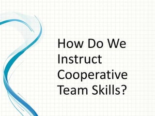 How Do We
Instruct
Cooperative
Team Skills?
 