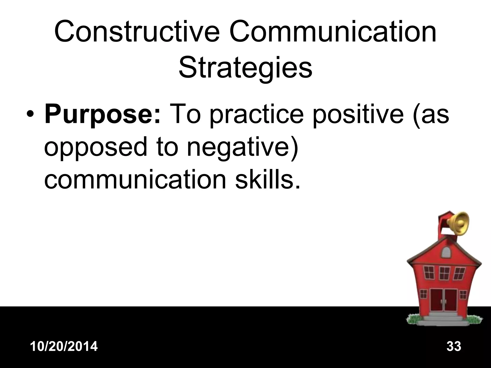 Constructive Communication 
Strategies 
• Purpose: To practice positive (as 
opposed to negative) 
communication skills. 
10/20/2014 33 
 
