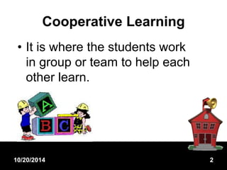 Cooperative Learning 
• It is where the students work 
in group or team to help each 
other learn. 
10/20/2014 2 
 