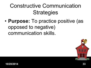 Constructive Communication 
Strategies 
• Purpose: To practice positive (as 
opposed to negative) 
communication skills. 
10/20/2014 33 
 