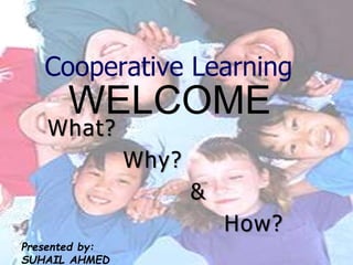 Cooperative Learning
Presented by:
SUHAIL AHMED
What?
Why?
&
How?
WELCOME
 