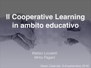 Il Cooperative Learning
in ambito educativo
Sesto Calende, 5-8 settembre 2016
Matteo Locatelli
Mirko Pagani
 