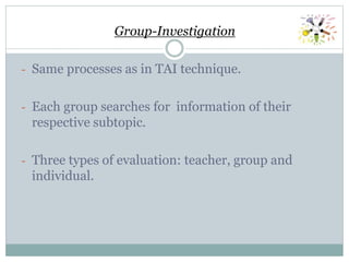 Group-Investigation
- Same processes as in TAI technique.
- Each group searches for information of their
respective subtopic.
- Three types of evaluation: teacher, group and
individual.
 