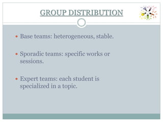 GROUP DISTRIBUTION
 Base teams: heterogeneous, stable.
 Sporadic teams: specific works or
sessions.
 Expert teams: each student is
specialized in a topic.
 