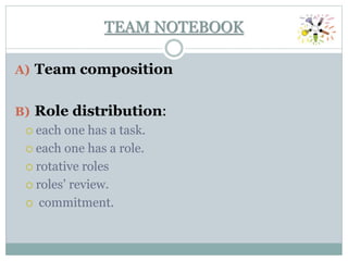 TEAM NOTEBOOK
A) Team composition
B) Role distribution:
 each one has a task.
 each one has a role.
 rotative roles
 roles’ review.
 commitment.
 