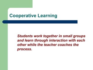 Cooperative Learning
Students work together in small groups
and learn through interaction with each
other while the teacher coaches the
process.
 