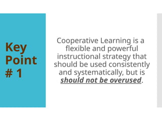 Key
Point
# 1
Cooperative Learning is a
flexible and powerful
instructional strategy that
should be used consistently
and systematically, but is
should not be overused.
 