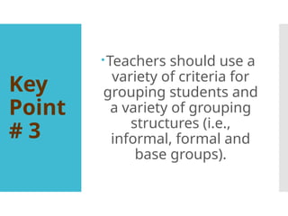 Key
Point
# 3
Teachers should use a
variety of criteria for
grouping students and
a variety of grouping
structures (i.e.,
informal, formal and
base groups).
 