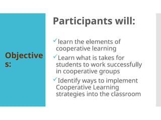 Objective
s:
Participants will:
learn the elements of
cooperative learning
Learn what is takes for
students to work successfully
in cooperative groups
Identify ways to implement
Cooperative Learning
strategies into the classroom
 